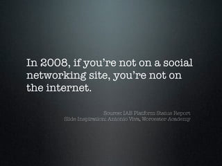 In 2008, if you’re not on a social
networking site, you’re not on
the internet.

                        Source: IAB Platform Status Report
       Slide Inspiration: Antonio Viva, Worcester Academy
 