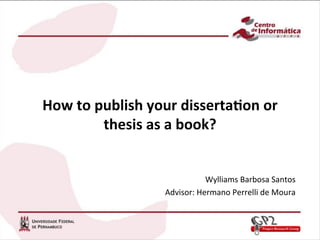 How	
  to	
  publish	
  your	
  disserta2on	
  or	
  
thesis	
  as	
  a	
  book?	
  
	
  
	
  
Wylliams	
  Barbosa	
  Santos	
  
Advisor:	
  Hermano	
  Perrelli	
  de	
  Moura	
  
 