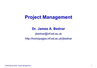 Project Management

                                       Dr. James A. Bednar
                                        jbednar@inf.ed.ac.uk
                           http://homepages.inf.ed.ac.uk/jbednar




SAPM Spring 2006: Project Management                               1
 