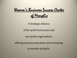 Women’s Business Success Center
         of Memphis
           A Strategic Alliance

       of for-profit businesses and

        non-profit organizations

offering business education and mentoring

           to women and girls.
 