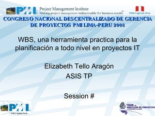 Elizabeth Tello Aragón ASIS TP Session # WBS, una herramienta practica para la planificación a todo nivel en proyectos IT CONGRESO NACIONAL DESCENTRALIZADO DE GERENCIA DE PROYECTOS PMI LIMA-PERU 2008 PMI Capítulo Perú 