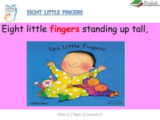Class 3 | Topic 1| Lecture 1
Eight little fingers standing up tall,
 
