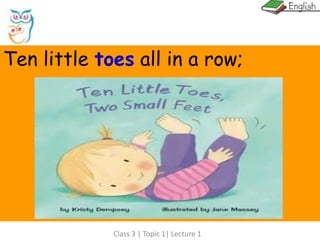 Class 3 | Topic 1| Lecture 1
Ten little toes all in a row;
 