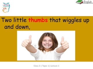 Class 3 | Topic 1| Lecture 1
Two little thumbs that wiggles up
and down,
 