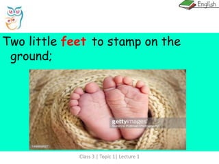 Class 3 | Topic 1| Lecture 1
Two little feet to stamp on the
ground;
 