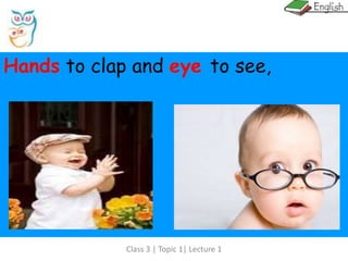 Class 3 | Topic 1| Lecture 1
Hands to clap and eye to see,
 
