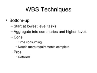 WBS Techniques
• Bottom-up
– Start at lowest level tasks
– Aggregate into summaries and higher levels
– Cons
• Time consuming
• Needs more requirements complete
– Pros
• Detailed
 