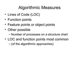 Algorithmic Measures
• Lines of Code (LOC)
• Function points
• Feature points or object points
• Other possible
– Number of processes on a structure chart
• LOC and function points most common
– (of the algorithmic approaches)
 
