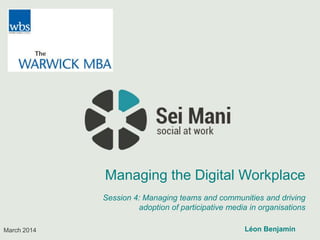 March 2014
Managing the Digital Workplace
Session 4: Managing teams and communities and driving
adoption of participative media in organisations
Léon Benjamin
 