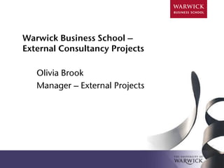 Warwick Business School –
External Consultancy Projects

   Olivia Brook
   Manager – External Projects
 