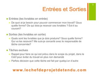 Tâche, Jalon, Evénement, 
Activité  Tâche 
 Quelque chose qu’il faut accomplir avec un résultat identifié et un 
point de départ et une fin 
 Jalon 
 Un repère dans le temps entre deux phases qui nécessite un go/no 
go 
 C’est une tâche fictive à durée et charge nulle 
 Un événement clés 
 Un repère dans le temps qui marque un événement important, … 
 Activités : ici dans la fiche de tâche, quelles sont les types de 
travail/activités à faire pour accomplir la tâche 
www. lechefdeprojetdetendu.com 
5 
 