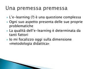    L’e-learning (?) è una questione complessa
   Ogni suo aspetto presenta delle sue proprie
    problematiche
   La qualità dell’e-learning è determinata da
    tanti fattori
   Io mi focalizzo oggi sulla dimensione
    «metodologia didattica»
 