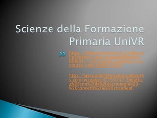 https://elearning.univr.it/j/index.p
hp?option=com_wrapper&Itemid=
60&url=/sso/accedi_e.php?go=/e/
course/view.php?id=828

http://lascuolachefunziona.pbwork
s.com/w/page/47754747/Didattic
a%20con%20le%20tecnologie%20-
%20concetti%20e%20strumenti
 