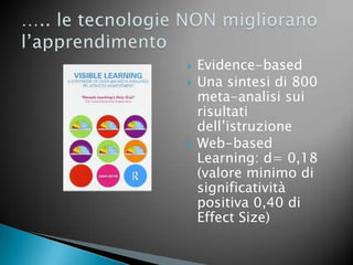    Evidence-based
   Una sintesi di 800
    meta-analisi sui
    risultati
    dell’istruzione
   Web-based
    Learning: d= 0,18
    (valore minimo di
    significatività
    positiva 0,40 di
    Effect Size)
 