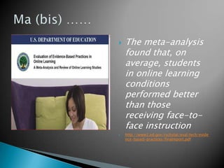    The meta-analysis
    found that, on
    average, students
    in online learning
    conditions
    performed better
    than those
    receiving face-to-
    face instruction
   http://www2.ed.gov/rschstat/eval/tech/evide
    nce-based-practices/finalreport.pdf
 