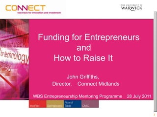   Funding for Entrepreneurs 		      and  	   How to Raise It  John Griffiths,                  Director,    Connect Midlands   WBS Entrepreneurship Mentoring Programme    28 July 2011 