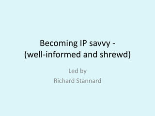 Becoming IP savvy - (well-informed and shrewd) Led by Richard Stannard 