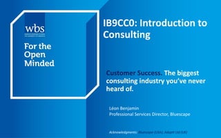 IB9CC0: Introduction to
Consulting
Customer Success. The biggest
consulting industry you’ve never
heard of.
Léon Benjamin
Professional Services Director, Bluescape
Acknowledgments: Bluescape (USA), Adoptt Ltd (UK)
 