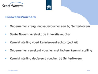 InnovatieVouchers <ul><li>Ondernemer vraag innovatievoucher aan bij SenterNovem </li></ul><ul><li>SenterNovem verstrekt de...