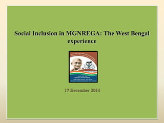 Social Inclusion in MGNREGA: The West Bengal
experience
17 December 2014
 