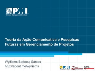 1
Teoria da Ação Comunicativa e Pesquisas
Futuras em Gerenciamento de Projetos
Wylliams Barbosa Santos
http://about.me/wylliams
 