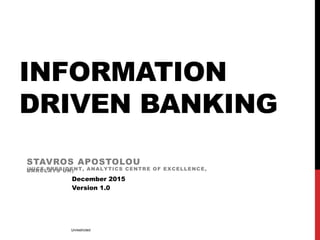INFORMATION
DRIVEN BANKING
STAVROS APOSTOLOU
(VICE PRESIDENT, ANALYTICS CENTRE OF EXCELLENCE,BARCLAYS UK)
December 2015
Version 1.0
Unrestricted
 