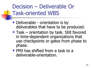 Decision – Deliverable Or Task-oriented WBS <ul><li>Deliverable - orientation is by deliverables that have to be produced....