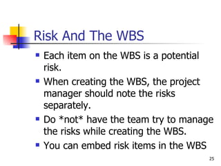Risk And The WBS <ul><li>Each item on the WBS is a potential risk. </li></ul><ul><li>When creating the WBS, the project ma...