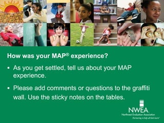 How was your MAP® experience?
 As you get settled, tell us about your MAP
experience.
 Please add comments or questions to the graffiti
wall. Use the sticky notes on the tables.
 