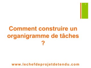 Comment construire un 
organigramme de tâches 
? 
www. lechefdeprojetdetendu.com 
1 
 