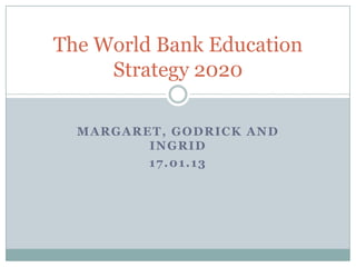 The World Bank Education
     Strategy 2020

  MARGARET, GODRICK AND
         INGRID
         17.01.13
 