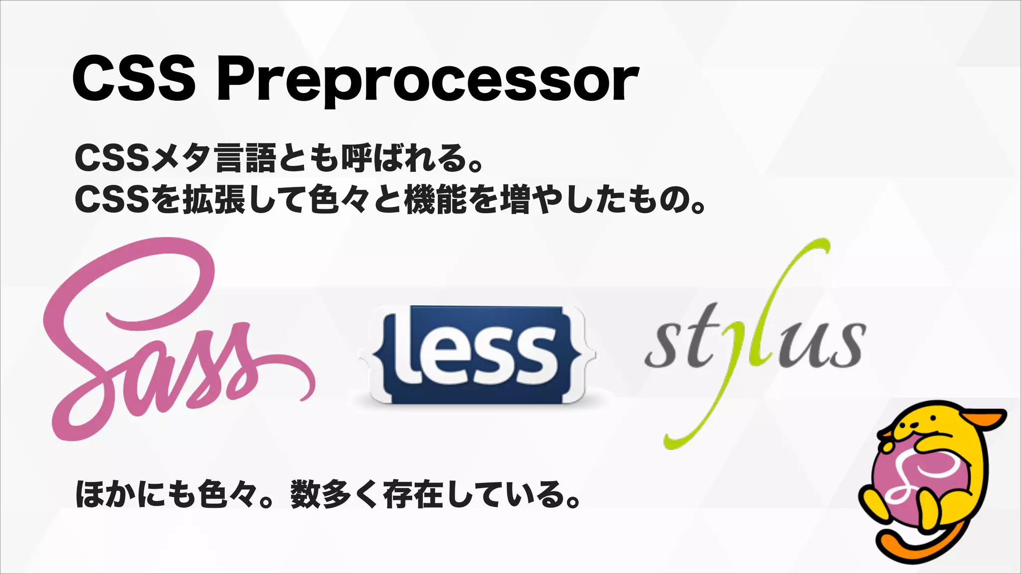 CSS Preprocessor
CSSメタ言語とも呼ばれる。
CSSを拡張して色々と機能を増やしたもの。
ほかにも色々。数多く存在している。
 