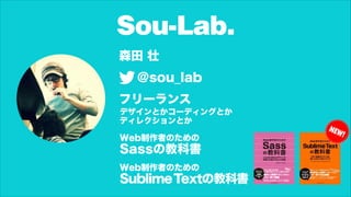 Sou-Lab.
森田 壮
@sou_lab
フリーランス
Web制作者のための
Sassの教科書
Web制作者のための
SublimeTextの教科書
デザインとかコーディングとか
ディレクションとか
 
