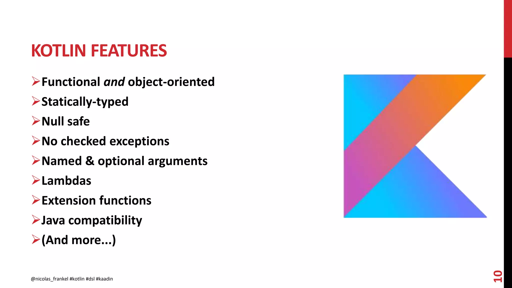 KOTLIN FEATURES
10
Functional and object-oriented
Statically-typed
Null safe
No checked exceptions
Named & optional arguments
Lambdas
Extension functions
Java compatibility
(And more...)
@nicolas_frankel #kotlin #dsl #kaadin
 