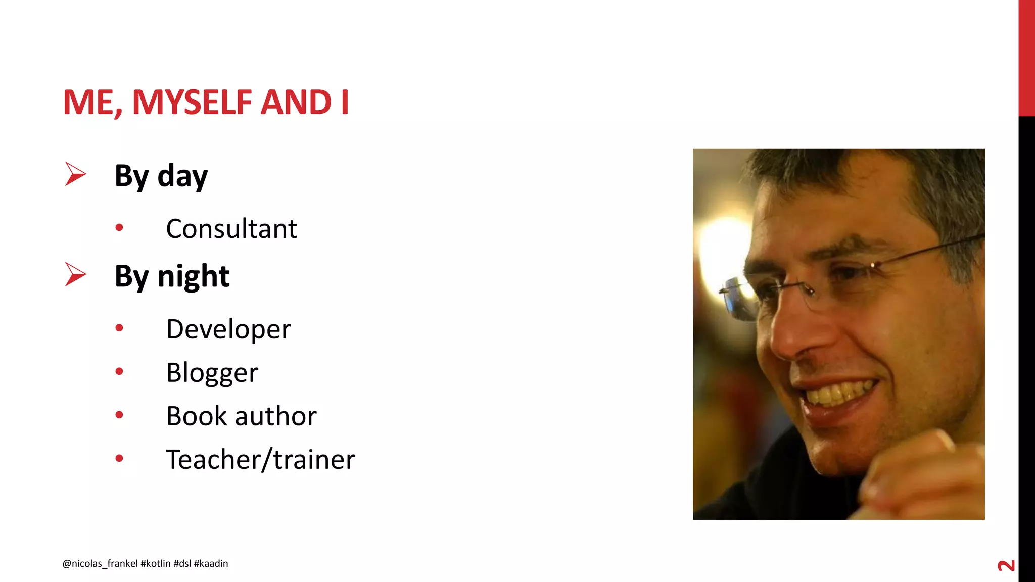 ME, MYSELF AND I
2
 By day
• Consultant
 By night
• Developer
• Blogger
• Book author
• Teacher/trainer
@nicolas_frankel #kotlin #dsl #kaadin
 