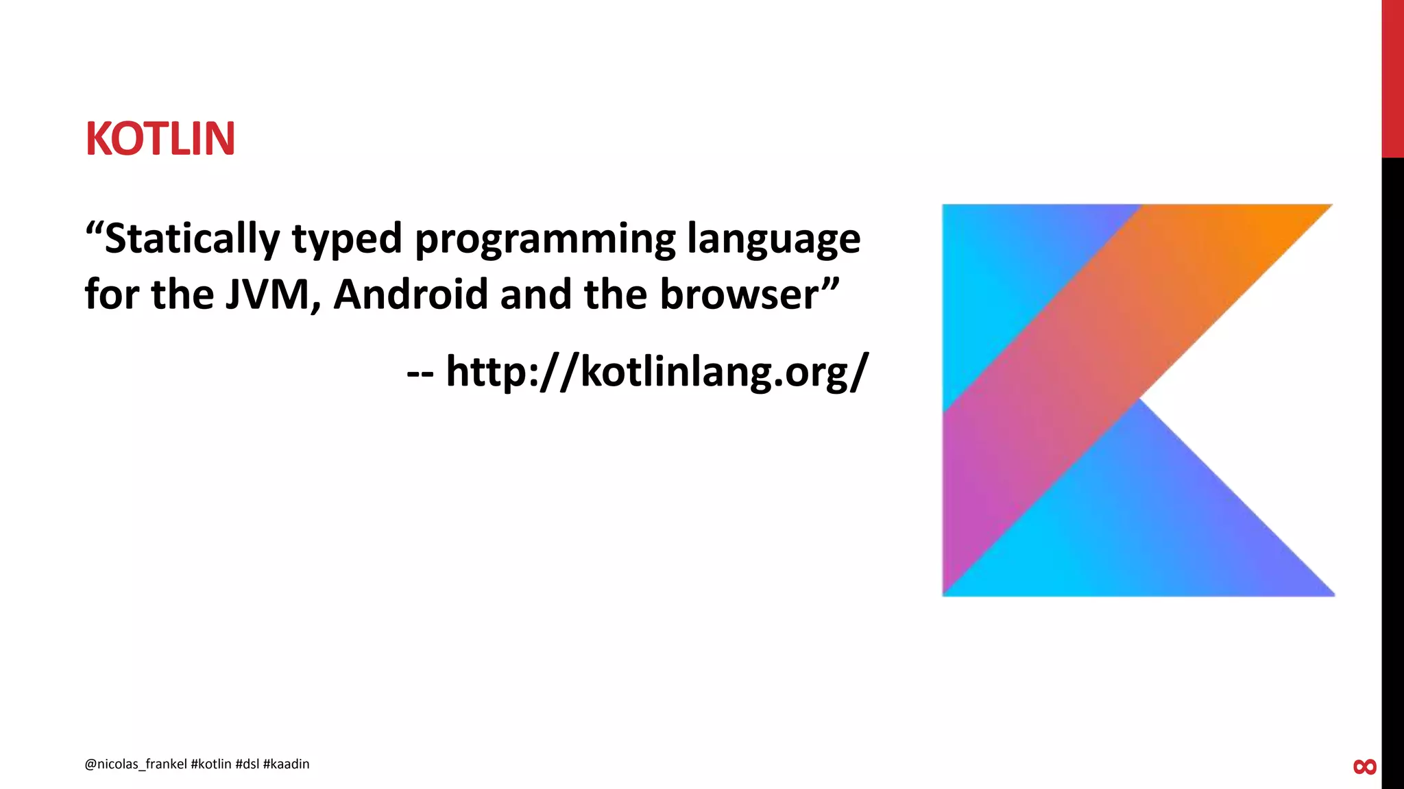 KOTLIN
8
“Statically typed programming language
for the JVM, Android and the browser”
-- http://kotlinlang.org/
@nicolas_frankel #kotlin #dsl #kaadin
 