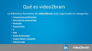 La biblioteca formativa de video2brain está organizada en categorías:
• Competencias profesionales
• Herramientas empresariales
• Marketing
• Programación
• IT
• Web
• Diseño & Ilustración
• Imagen Digital y Fotografía
• Vídeo & Audio
Qué es video2brain
 