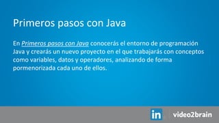 En Primeros pasos con Java conocerás el entorno de programación
Java y crearás un nuevo proyecto en el que trabajarás con conceptos
como variables, datos y operadores, analizando de forma
pormenorizada cada uno de ellos.
Primeros pasos con Java
 