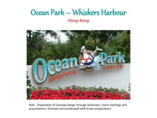 Ocean Park – Whiskers Harbour
Hong Kong
Role: Preparation of Concept design through Schematic, client meetings and
presentations. Directed and coordinated staff in plan preparations.
 