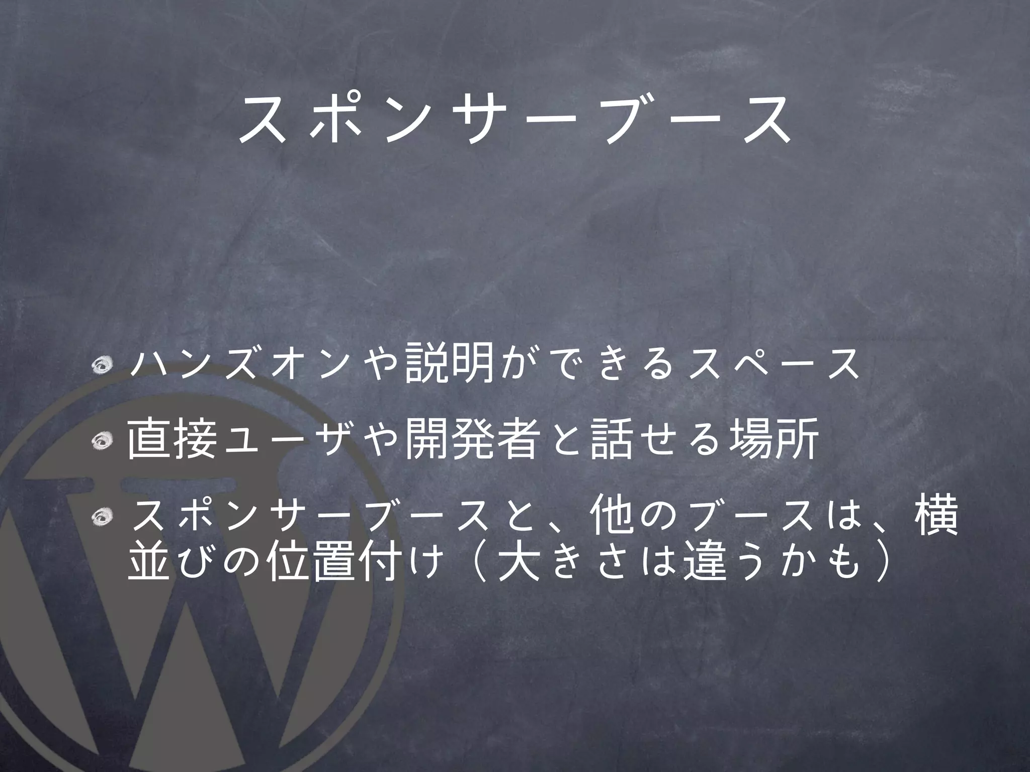 スポンサーブース


ハンズオンや説明ができるスペース
直接ユーザや開発者と話せる場所
スポンサーブースと、他のブースは、横
並びの位置付け（大きさは違うかも）
 