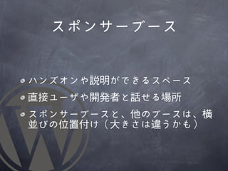 スポンサーブース


ハンズオンや説明ができるスペース
直接ユーザや開発者と話せる場所
スポンサーブースと、他のブースは、横
並びの位置付け（大きさは違うかも）
 