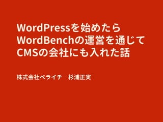 WordPressを始めたら
WordBenchの運営を通じて
CMSの会社にも入れた話
株式会社ペライチ　杉浦正実
 