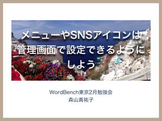 メニューやSNSアイコンは
管理画面で設定できるように
しよう
WordBench東京2月勉強会
森山真祐子
 