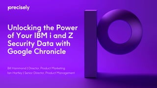 Unlocking the Power
of Your IBM i and Z
Security Data with
Google Chronicle
Bill Hammond | Director, Product Marketing
Ian Hartley | Senior Director, Product Management
 