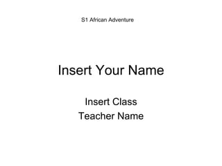 Insert Your Name Insert Class Teacher Name S1 African Adventure 