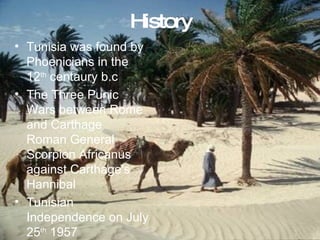 History Tunisia was found by Phoenicians in the 12 th  centaury b.c  The Three Punic Wars between Rome and Carthage . Roman General Scorpion Africanus against Carthage's Hannibal  Tunisian Independence on July 25 th  1957 