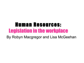 Human Resources:  Legislation in the workplace By Robyn Macgregor and Lisa McGeehan  