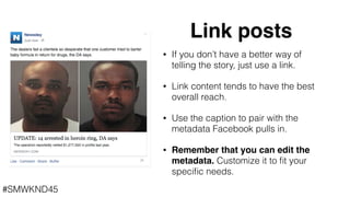 #SMWKND45
Link posts
• If you don’t have a better way of
telling the story, just use a link.
• Link content tends to have ...