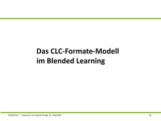 Das CLC-Formate-Modell 
im Blended Learning 
©2014,CLC – Corporate Learning & Change, Dr. Katja Bett 10 
 