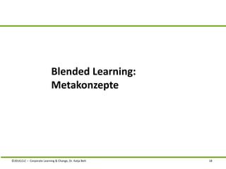 Blended Learning: 
Metakonzepte 
©2014,CLC – Corporate Learning & Change, Dr. Katja Bett 18 
 